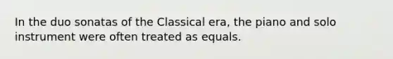 In the duo sonatas of the Classical era, the piano and solo instrument were often treated as equals.