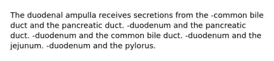 The duodenal ampulla receives secretions from the -common bile duct and the pancreatic duct. -duodenum and the pancreatic duct. -duodenum and the common bile duct. -duodenum and the jejunum. -duodenum and the pylorus.