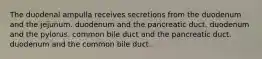 The duodenal ampulla receives secretions from the duodenum and the jejunum. duodenum and the pancreatic duct. duodenum and the pylorus. common bile duct and the pancreatic duct. duodenum and the common bile duct.