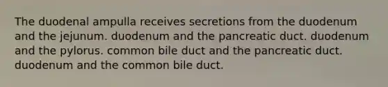 The duodenal ampulla receives secretions from the duodenum and the jejunum. duodenum and the pancreatic duct. duodenum and the pylorus. common bile duct and the pancreatic duct. duodenum and the common bile duct.