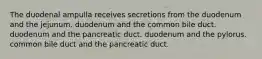 The duodenal ampulla receives secretions from the duodenum and the jejunum. duodenum and the common bile duct. duodenum and the pancreatic duct. duodenum and the pylorus. common bile duct and the pancreatic duct.