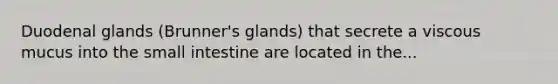 Duodenal glands (Brunner's glands) that secrete a viscous mucus into the small intestine are located in the...