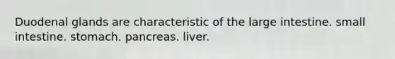 Duodenal glands are characteristic of the large intestine. small intestine. stomach. pancreas. liver.