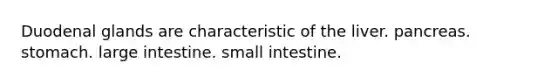 Duodenal glands are characteristic of the liver. pancreas. stomach. large intestine. small intestine.