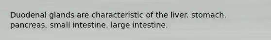 Duodenal glands are characteristic of the liver. stomach. pancreas. small intestine. large intestine.