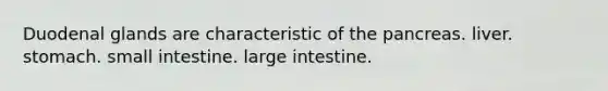 Duodenal glands are characteristic of the pancreas. liver. stomach. small intestine. large intestine.