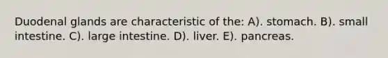 Duodenal glands are characteristic of the: A). stomach. B). small intestine. C). large intestine. D). liver. E). pancreas.