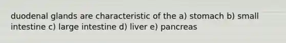 duodenal glands are characteristic of the a) stomach b) small intestine c) <a href='https://www.questionai.com/knowledge/kGQjby07OK-large-intestine' class='anchor-knowledge'>large intestine</a> d) liver e) pancreas