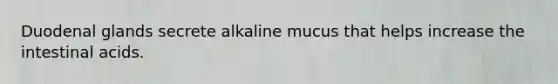 Duodenal glands secrete alkaline mucus that helps increase the intestinal acids.