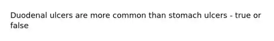 Duodenal ulcers are more common than stomach ulcers - true or false