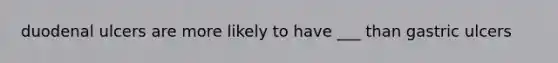 duodenal ulcers are more likely to have ___ than gastric ulcers