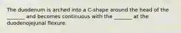 The duodenum is arched into a C-shape around the head of the _______ and becomes continuous with the _______ at the duodenojejunal flexure.