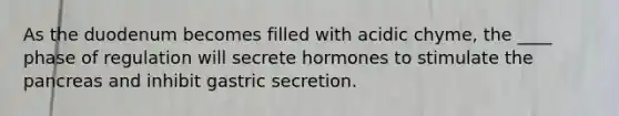 As the duodenum becomes filled with acidic chyme, the ____ phase of regulation will secrete hormones to stimulate the pancreas and inhibit gastric secretion.