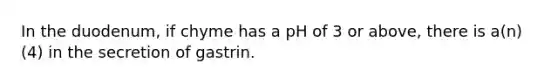 In the duodenum, if chyme has a pH of 3 or above, there is a(n) (4) in the secretion of gastrin.