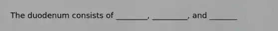 The duodenum consists of ________, _________, and _______