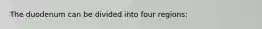 The duodenum can be divided into four regions: