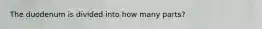The duodenum is divided into how many parts?