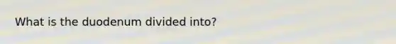 What is the duodenum divided into?