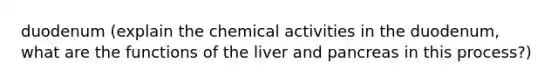 duodenum (explain the chemical activities in the duodenum, what are the functions of the liver and pancreas in this process?)