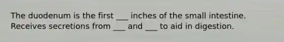 The duodenum is the first ___ inches of the small intestine. Receives secretions from ___ and ___ to aid in digestion.