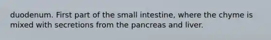 duodenum. First part of the small intestine, where the chyme is mixed with secretions from the pancreas and liver.