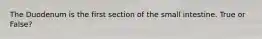 The Duodenum is the first section of the small intestine. True or False?