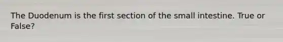 The Duodenum is the first section of the small intestine. True or False?