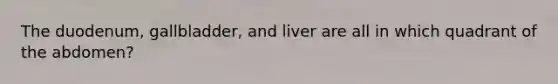 The duodenum, gallbladder, and liver are all in which quadrant of the abdomen?