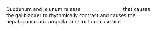 Duodenum and jejunum release _________________ that causes the gallbladder to rhythmically contract and causes the hepatopancreatic ampulla to relax to release bile