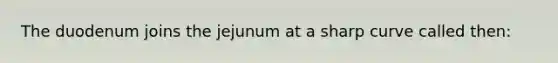 The duodenum joins the jejunum at a sharp curve called then: