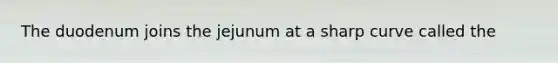 The duodenum joins the jejunum at a sharp curve called the