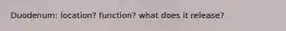 Duodenum: location? function? what does it release?