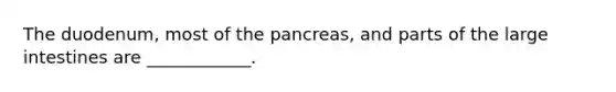 The duodenum, most of the pancreas, and parts of the large intestines are ____________.