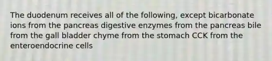 The duodenum receives all of the following, except bicarbonate ions from the pancreas digestive enzymes from the pancreas bile from the gall bladder chyme from the stomach CCK from the enteroendocrine cells