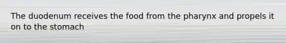 The duodenum receives the food from the pharynx and propels it on to the stomach