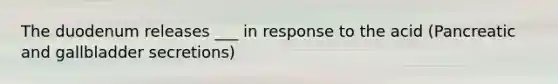 The duodenum releases ___ in response to the acid (Pancreatic and gallbladder secretions)
