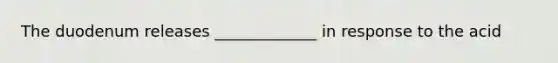 The duodenum releases _____________ in response to the acid