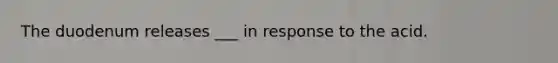 The duodenum releases ___ in response to the acid.