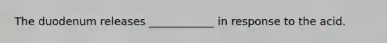 The duodenum releases ____________ in response to the acid.