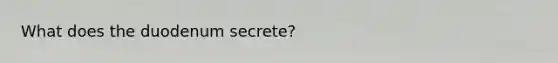 What does the duodenum secrete?