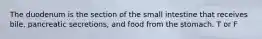 The duodenum is the section of the small intestine that receives bile, pancreatic secretions, and food from the stomach. T or F