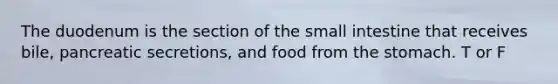 The duodenum is the section of the small intestine that receives bile, pancreatic secretions, and food from the stomach. T or F