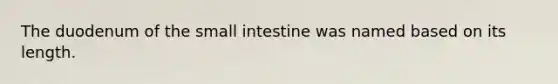 The duodenum of <a href='https://www.questionai.com/knowledge/kt623fh5xn-the-small-intestine' class='anchor-knowledge'>the small intestine</a> was named based on its length.