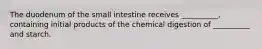 The duodenum of the small intestine receives __________, containing initial products of the chemical digestion of __________ and starch.