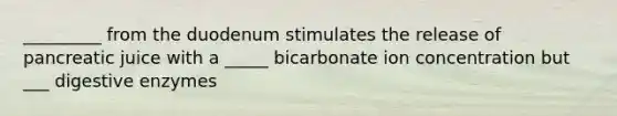 _________ from the duodenum stimulates the release of pancreatic juice with a _____ bicarbonate ion concentration but ___ digestive enzymes