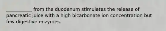 ___________ from the duodenum stimulates the release of pancreatic juice with a high bicarbonate ion concentration but few digestive enzymes.