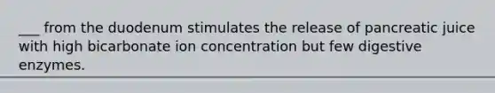 ___ from the duodenum stimulates the release of pancreatic juice with high bicarbonate ion concentration but few digestive enzymes.