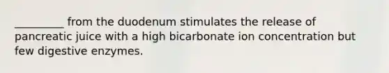 _________ from the duodenum stimulates the release of pancreatic juice with a high bicarbonate ion concentration but few digestive enzymes.