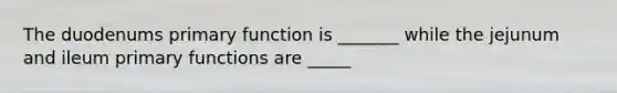 The duodenums primary function is _______ while the jejunum and ileum primary functions are _____