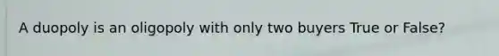 A duopoly is an oligopoly with only two buyers True or False?